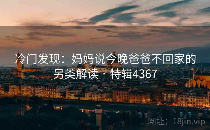 冷门发现：妈妈说今晚爸爸不回家的另类解读 · 特辑4367