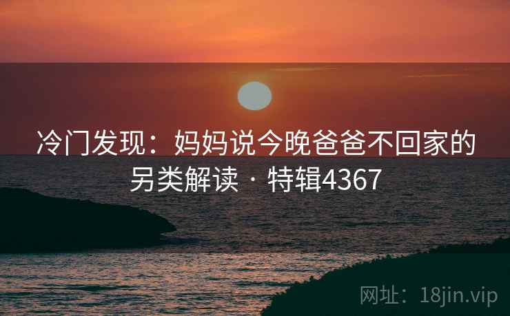 冷门发现：妈妈说今晚爸爸不回家的另类解读 · 特辑4367