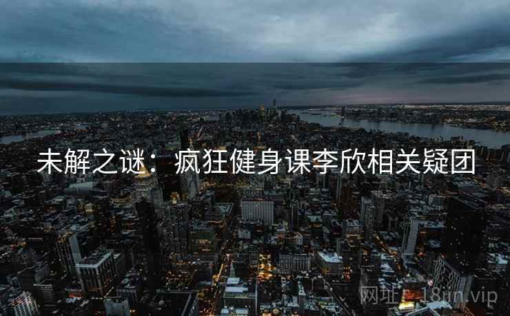 未解之谜：疯狂健身课李欣相关疑团