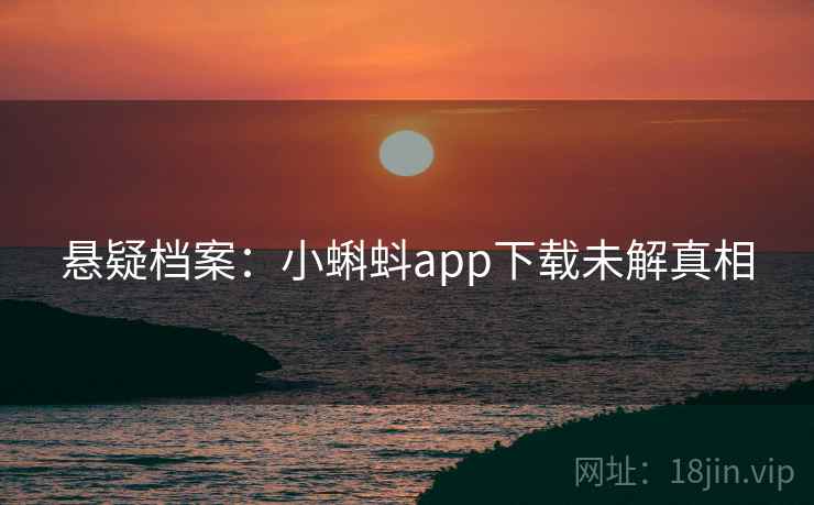 悬疑档案：小蝌蚪app下载未解真相
