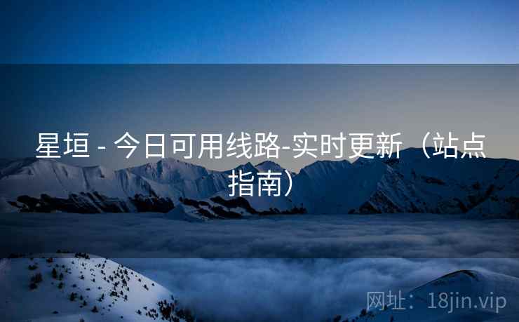 星垣 - 今日可用线路-实时更新（站点指南）