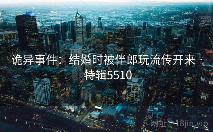 诡异事件：结婚时被伴郎玩流传开来 · 特辑5510