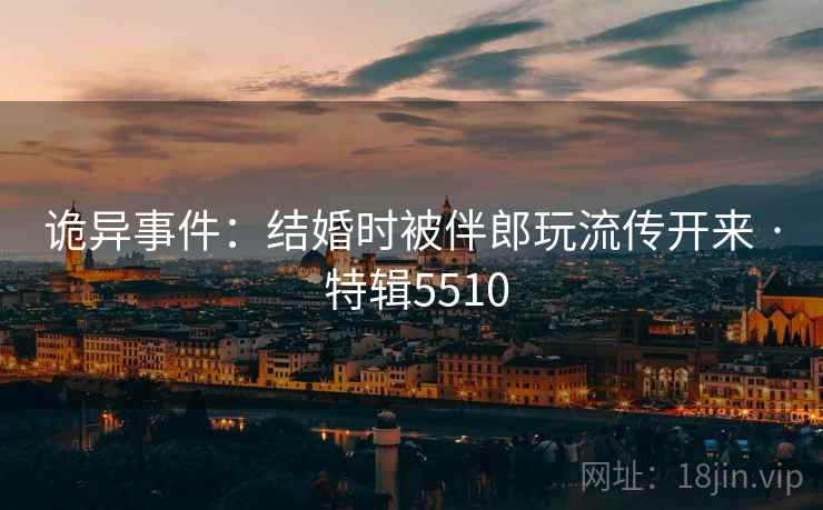 诡异事件：结婚时被伴郎玩流传开来 · 特辑5510