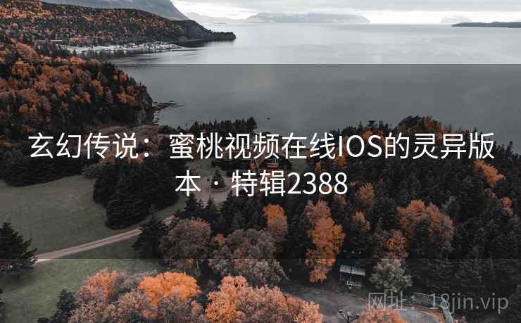 玄幻传说：蜜桃视频在线IOS的灵异版本 · 特辑2388