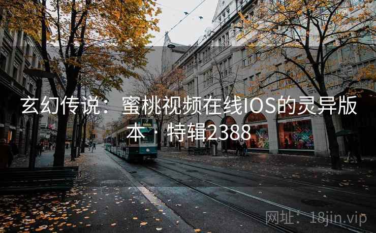 玄幻传说：蜜桃视频在线IOS的灵异版本 · 特辑2388
