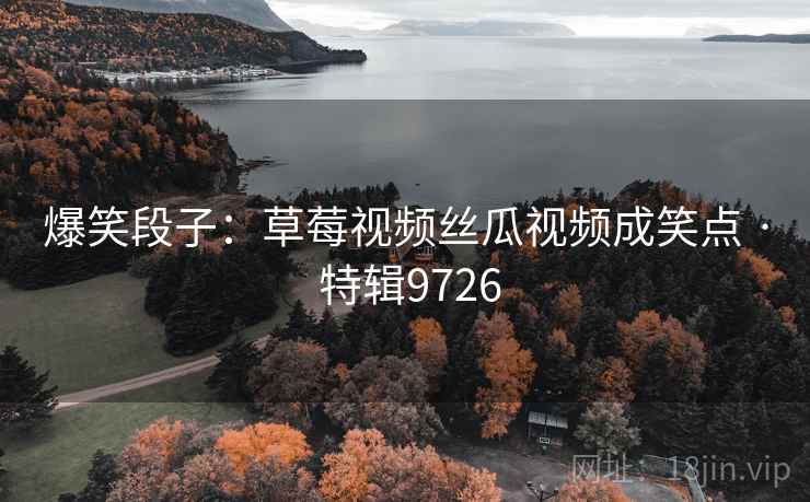爆笑段子：草莓视频丝瓜视频成笑点 · 特辑9726