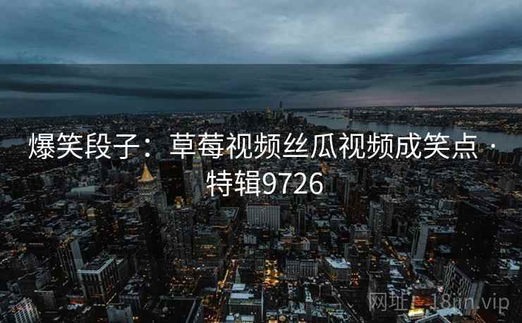 爆笑段子：草莓视频丝瓜视频成笑点 · 特辑9726