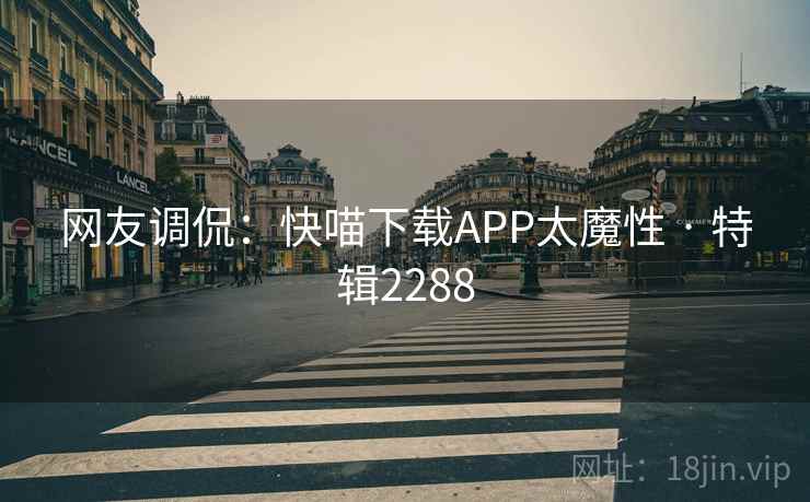 网友调侃：快喵下载APP太魔性 · 特辑2288