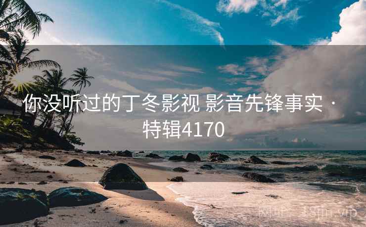 你没听过的丁冬影视 影音先锋事实 · 特辑4170