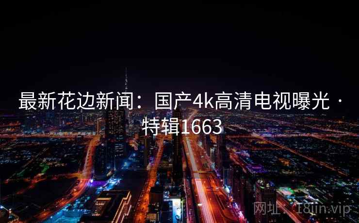 最新花边新闻：国产4k高清电视曝光 · 特辑1663