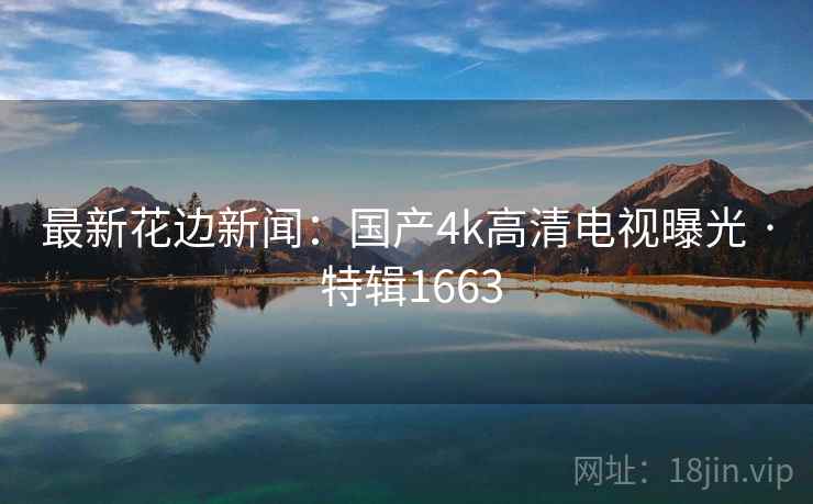 最新花边新闻：国产4k高清电视曝光 · 特辑1663