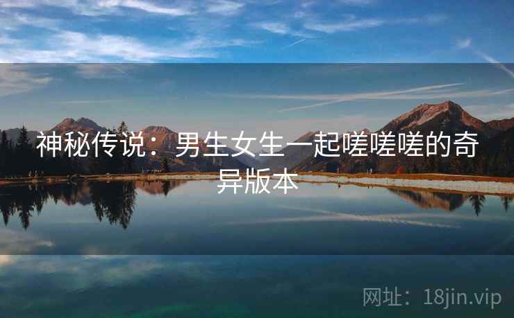 神秘传说：男生女生一起嗟嗟嗟的奇异版本