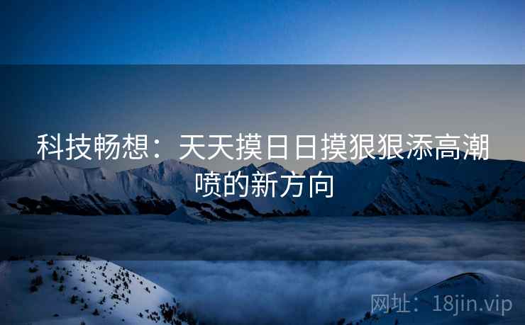 科技畅想：天天摸日日摸狠狠添高潮喷的新方向