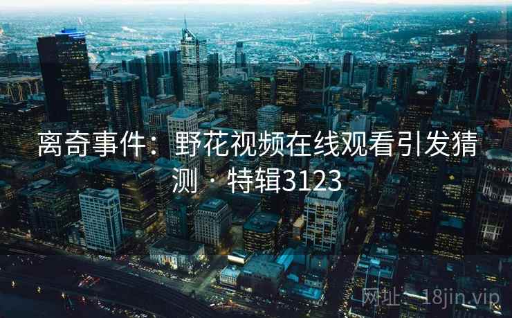 离奇事件：野花视频在线观看引发猜测 · 特辑3123