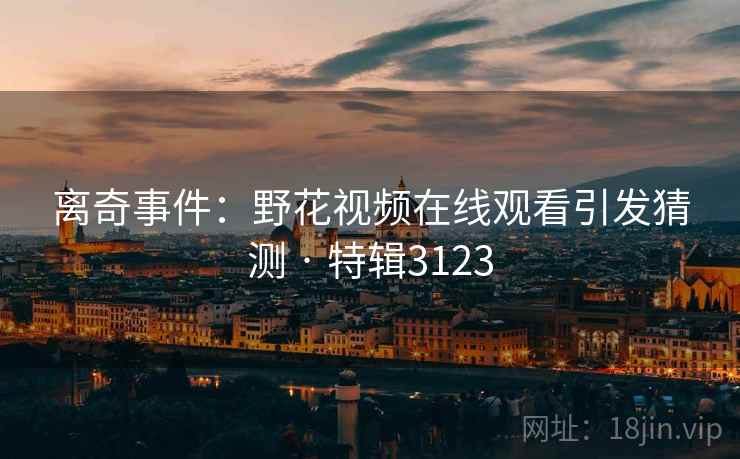 离奇事件：野花视频在线观看引发猜测 · 特辑3123