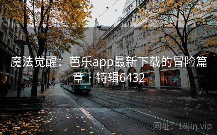 魔法觉醒：芭乐app最新下载的冒险篇章 · 特辑6432