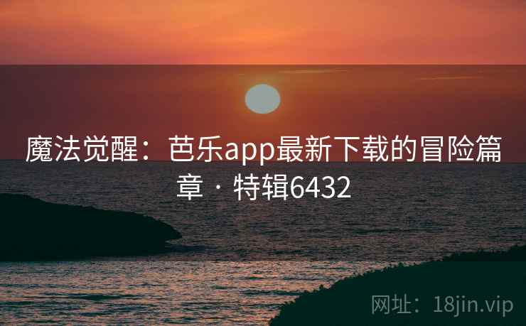 魔法觉醒：芭乐app最新下载的冒险篇章 · 特辑6432