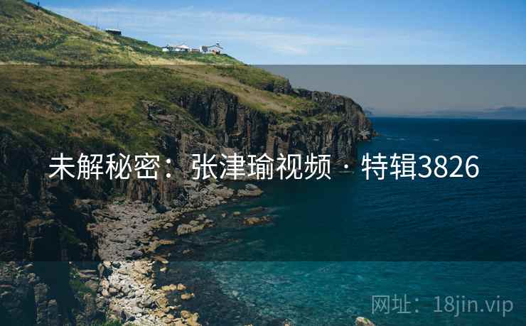 未解秘密：张津瑜视频 · 特辑3826