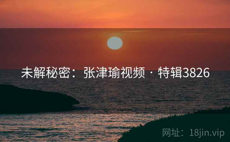 未解秘密：张津瑜视频 · 特辑3826