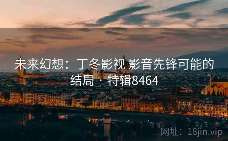 未来幻想：丁冬影视 影音先锋可能的结局 · 特辑8464