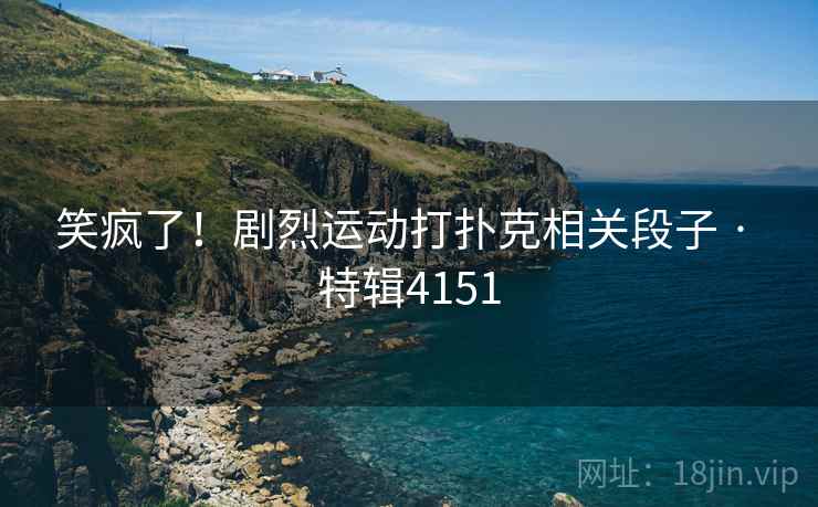 笑疯了！剧烈运动打扑克相关段子 · 特辑4151