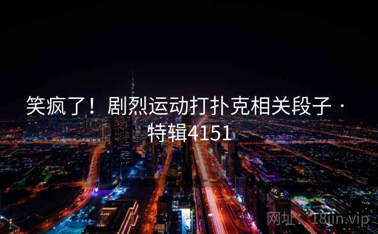 笑疯了！剧烈运动打扑克相关段子 · 特辑4151