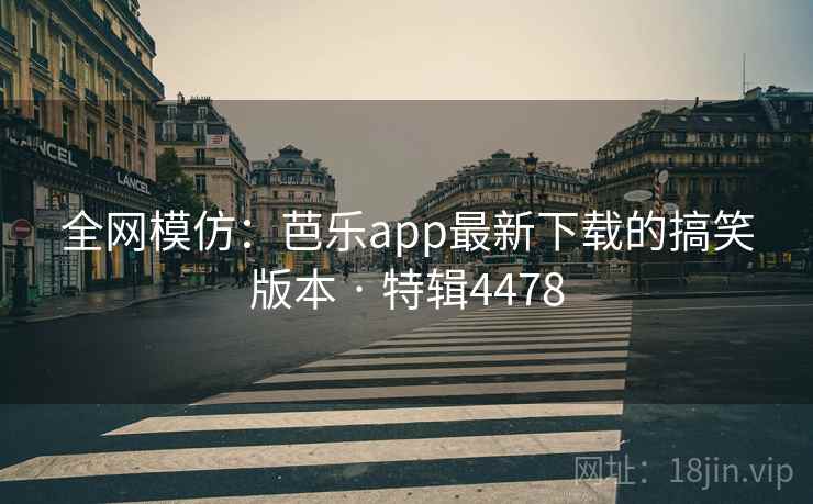 全网模仿：芭乐app最新下载的搞笑版本 · 特辑4478