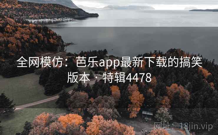 全网模仿：芭乐app最新下载的搞笑版本 · 特辑4478