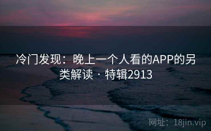 冷门发现：晚上一个人看的APP的另类解读 · 特辑2913