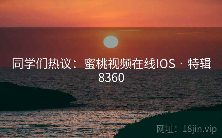 同学们热议：蜜桃视频在线IOS · 特辑8360