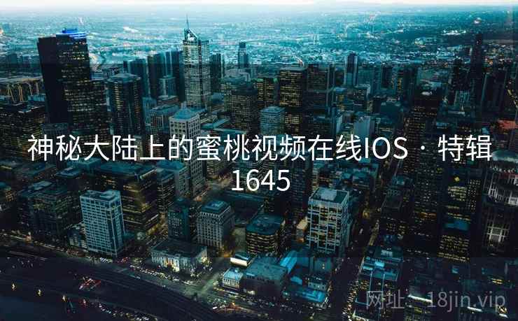 神秘大陆上的蜜桃视频在线IOS · 特辑1645