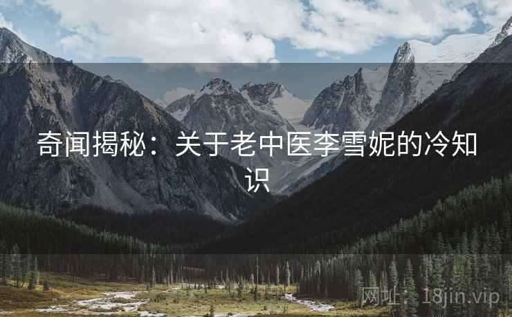 奇闻揭秘：关于老中医李雪妮的冷知识