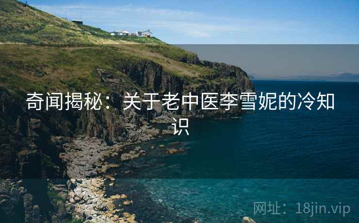 奇闻揭秘：关于老中医李雪妮的冷知识