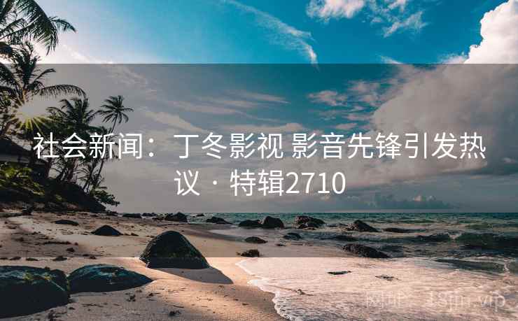 社会新闻:丁冬影视 影音先锋引发热议 · 特辑2710 社会新闻:丁冬影视 影音先锋引发热议 · 特辑2710