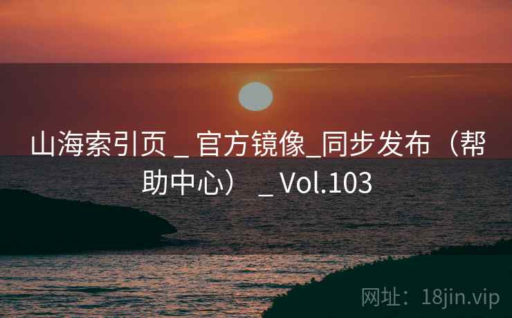 山海索引页 _ 官方镜像_同步发布(帮助中心) _ Vol.103 山海索引页 _ 官方镜像_同步发布(帮助中心) _ Vol.103