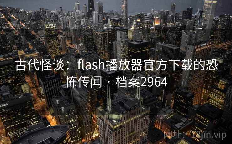 古代怪谈：flash播放器官方下载的恐怖传闻 · 档案2964