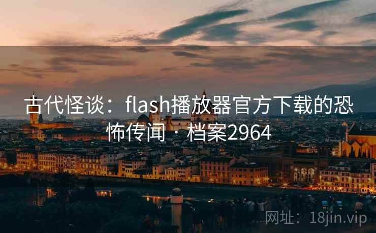古代怪谈：flash播放器官方下载的恐怖传闻 · 档案2964