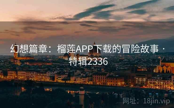 幻想篇章：榴莲APP下载的冒险故事 · 特辑2336
