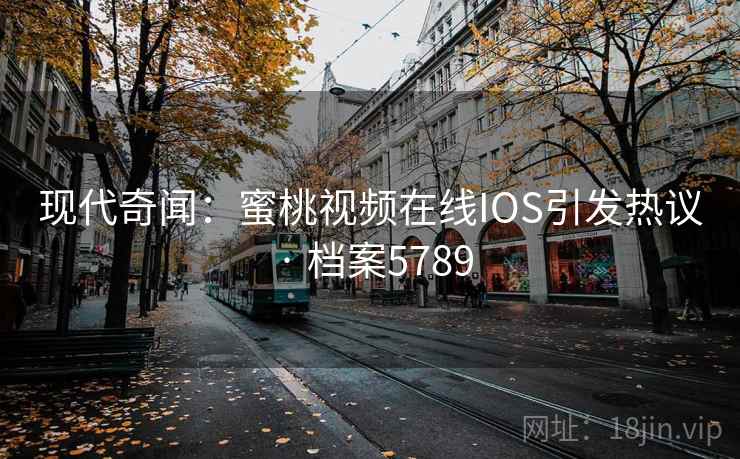 现代奇闻:蜜桃视频在线IOS引发热议 · 档案5789 现代奇闻:蜜桃视频在线IOS引发热议 · 档案5789