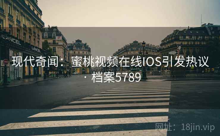 现代奇闻:蜜桃视频在线IOS引发热议 · 档案5789 现代奇闻:蜜桃视频在线IOS引发热议 · 档案5789