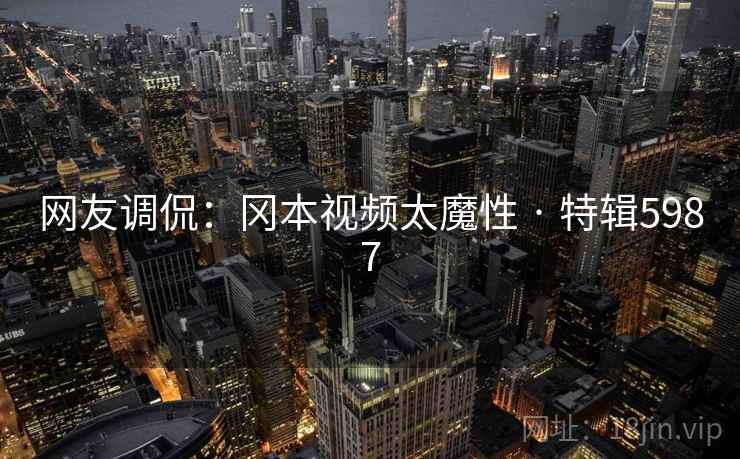 网友调侃:冈本视频太魔性 · 特辑5987 网友调侃:冈本视频太魔性 · 特辑5987