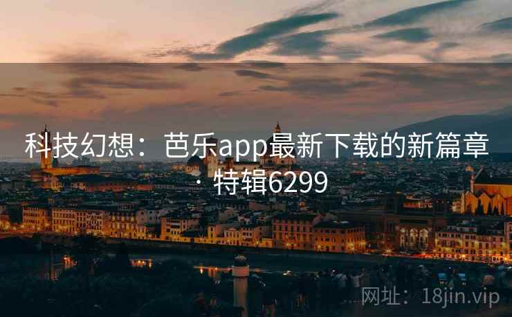 科技幻想:芭乐app最新下载的新篇章 · 特辑6299 科技幻想:芭乐app最新下载的新篇章 · 特辑6299