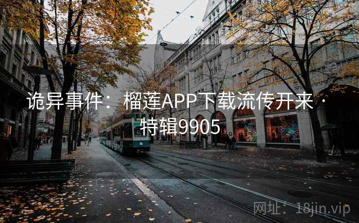 诡异事件：榴莲APP下载流传开来 · 特辑9905