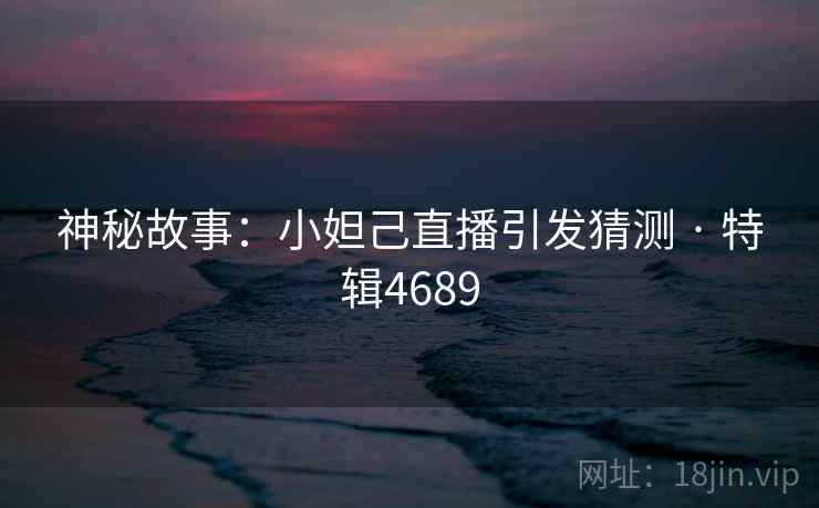 神秘故事:小妲己直播引发猜测 · 特辑4689 神秘故事:小妲己直播引发猜测 · 特辑4689