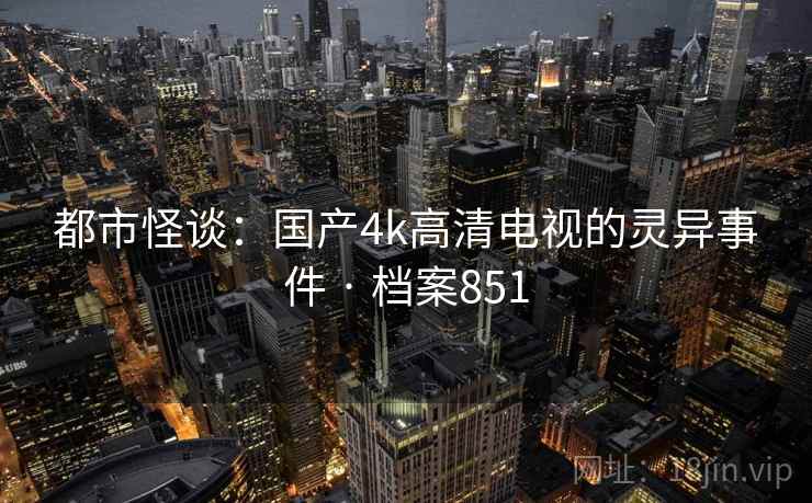 都市怪谈:国产4k高清电视的灵异事件 · 档案851 都市怪谈:国产4k高清电视的灵异事件 · 档案851