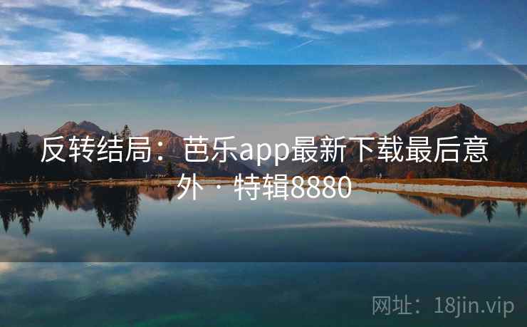 反转结局:芭乐app最新下载最后意外 · 特辑8880 反转结局:芭乐app最新下载最后意外 · 特辑8880
