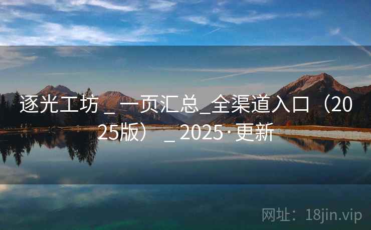 逐光工坊 _ 一页汇总_全渠道入口(2025版) _ 2025·更新 逐光工坊 _ 一页汇总_全渠道入口(2025版) _ 2025·更新