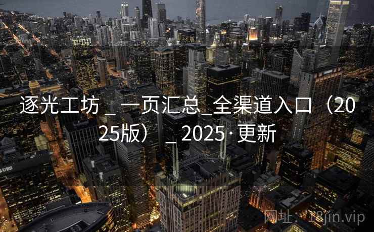 逐光工坊 _ 一页汇总_全渠道入口(2025版) _ 2025·更新 逐光工坊 _ 一页汇总_全渠道入口(2025版) _ 2025·更新