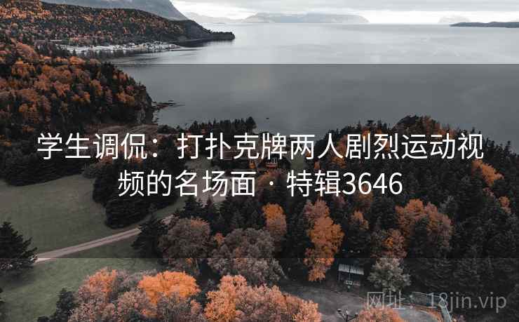 学生调侃:打扑克牌两人剧烈运动视频的名场面 · 特辑3646 学生调侃:打扑克牌两人剧烈运动视频的名场面 · 特辑3646