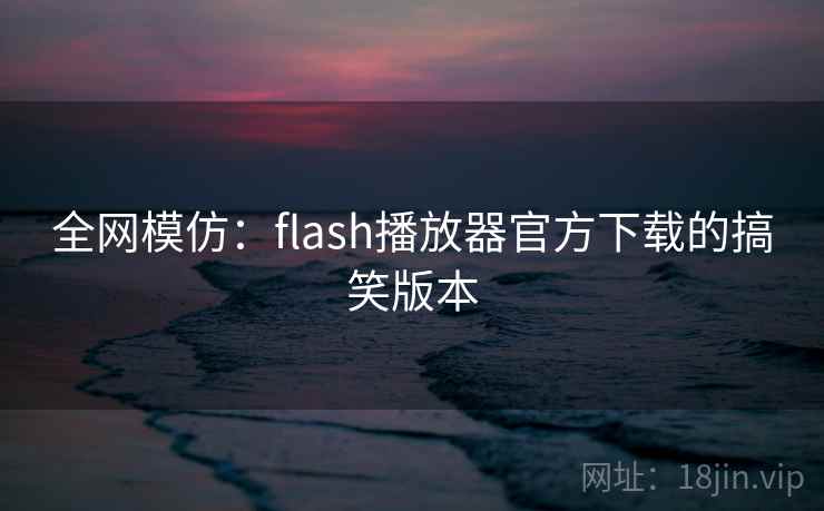 全网模仿:flash播放器官方下载的搞笑版本 全网模仿:flash播放器官方下载的搞笑版本